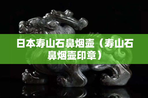 日本壽山石鼻煙壺（壽山石鼻煙壺印章）