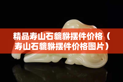 精品壽山石貔貅擺件價格(壽山石貔貅擺件價格圖片) 精品壽山石貔貅擺件價格(壽山石貔貅擺件價格圖片)