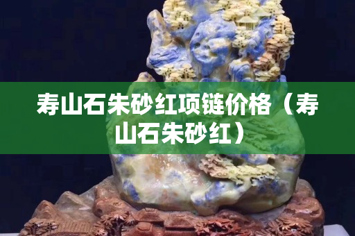 壽山石朱砂紅項鏈價格（壽山石朱砂紅）