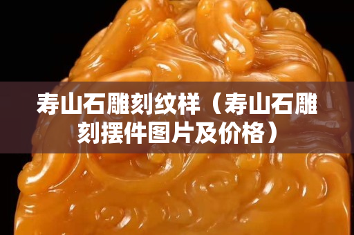 壽山石雕刻紋樣（壽山石雕刻擺件圖片及價格）