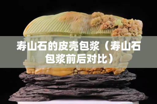 壽山石的皮殼包漿（壽山石包漿前后對比）