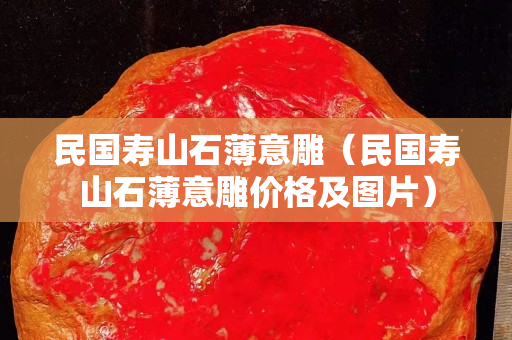 民國壽山石薄意雕(民國壽山石薄意雕價格及圖片) 民國壽山石薄意雕(民國壽山石薄意雕價格及圖片)