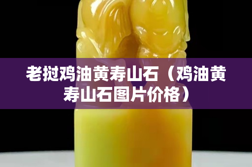 老撾雞油黃壽山石（雞油黃壽山石圖片價格）