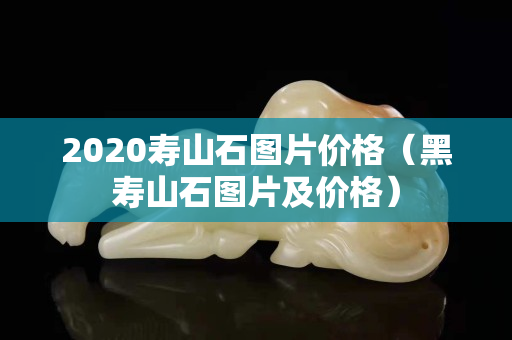 2020壽山石圖片價(jià)格(黑壽山石圖片及價(jià)格) 2020壽山石圖片價(jià)格(黑壽山石圖片及價(jià)格)