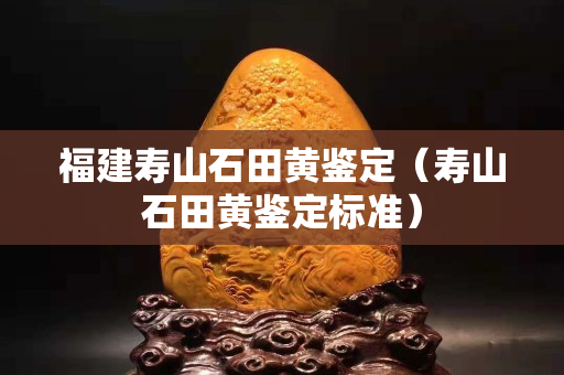 福建壽山石田黃鑒定（壽山石田黃鑒定標準）