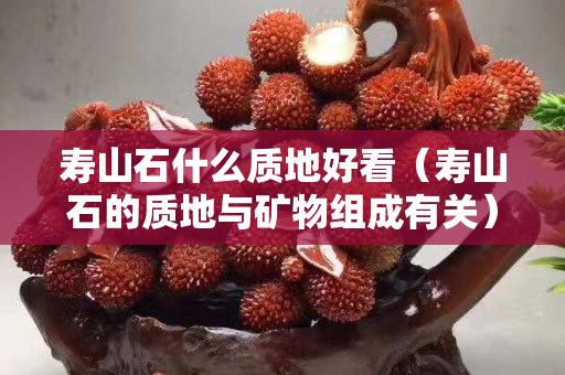 壽山石什么質地好看（壽山石的質地與礦物組成有關）