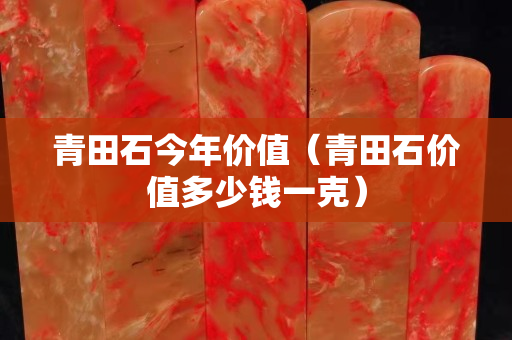青田石今年價值（青田石價值多少錢一克）