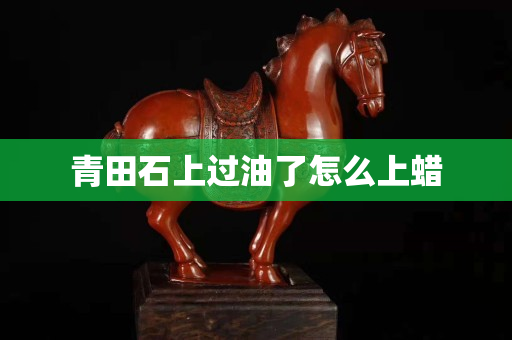 青田石上過油了怎么上蠟 青田石上過油了怎么上蠟