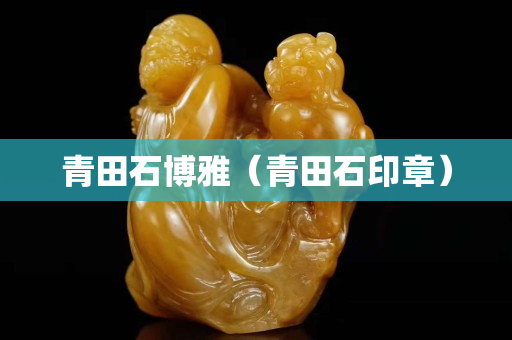青田石博雅（青田石印章）