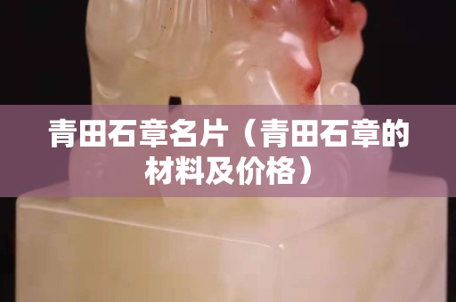 青田石章名片(青田石章的材料及價格) 青田石章名片(青田石章的材料及價格)