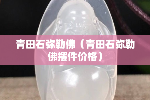 青田石彌勒佛（青田石彌勒佛擺件價格）