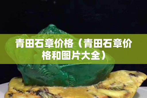 青田石章價格(青田石章價格和圖片大全) 青田石章價格(青田石章價格和圖片大全)