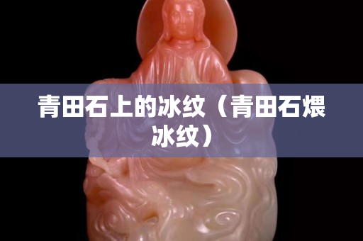 青田石上的冰紋（青田石煨冰紋）