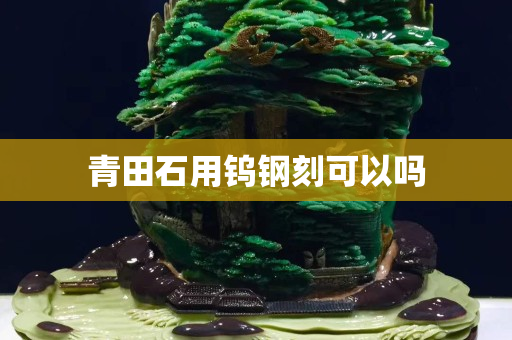 青田石用鎢鋼刻可以嗎
