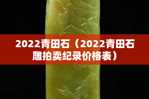 2022青田石（2022青田石雕拍賣紀錄價格表）