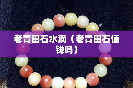 老青田石水滴（老青田石值錢嗎）