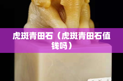 虎斑青田石(虎斑青田石值錢嗎) 虎斑青田石(虎斑青田石值錢嗎)