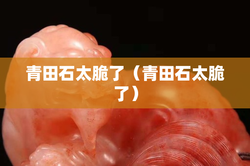 青田石太脆了（青田石太脆了）