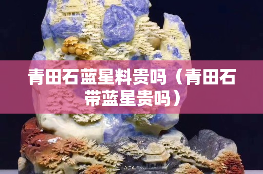 青田石藍星料貴嗎(青田石帶藍星貴嗎) 青田石藍星料貴嗎(青田石帶藍星貴嗎)