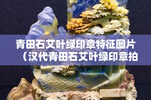 青田石艾葉綠印章特征圖片（漢代青田石艾葉綠印章拍賣價格圖片）