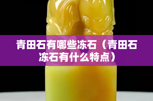 青田石有哪些凍石（青田石凍石有什么特點）