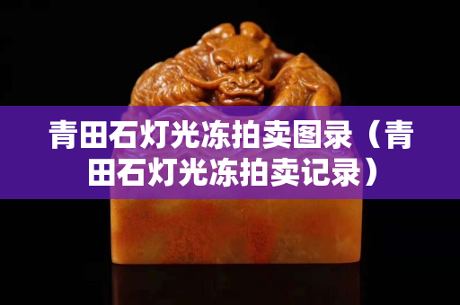 青田石燈光凍拍賣圖錄(青田石燈光凍拍賣記錄) 青田石燈光凍拍賣圖錄(青田石燈光凍拍賣記錄)