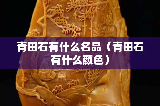 青田石有什么名品（青田石有什么顏色）