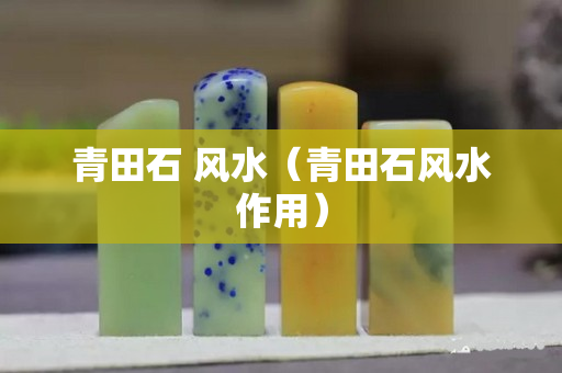 青田石 風水（青田石風水作用）