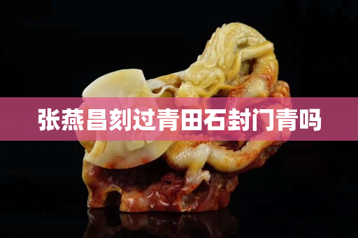 張燕昌刻過青田石封門青嗎 張燕昌刻過青田石封門青嗎