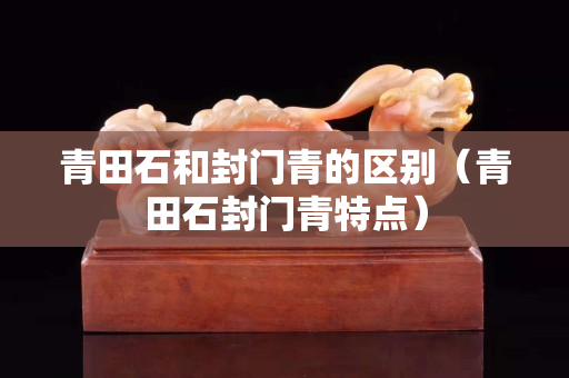 青田石和封門青的區別（青田石封門青特點）
