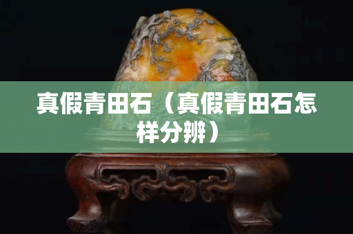 真假青田石（真假青田石怎樣分辨）