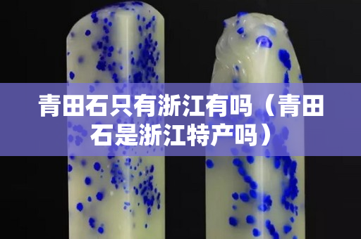 青田石只有浙江有嗎(青田石是浙江特產(chǎn)嗎) 青田石只有浙江有嗎(青田石是浙江特產(chǎn)嗎)