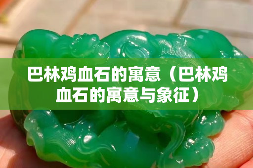 巴林雞血石的寓意(巴林雞血石的寓意與象征) 巴林雞血石的寓意(巴林雞血石的寓意與象征)