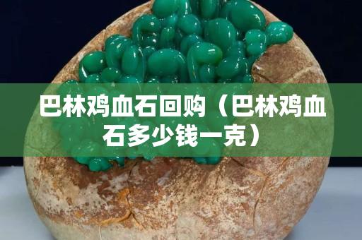 巴林雞血石回購（巴林雞血石多少錢一克）