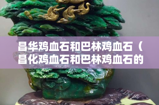 昌華雞血石和巴林雞血石（昌化雞血石和巴林雞血石的區別）