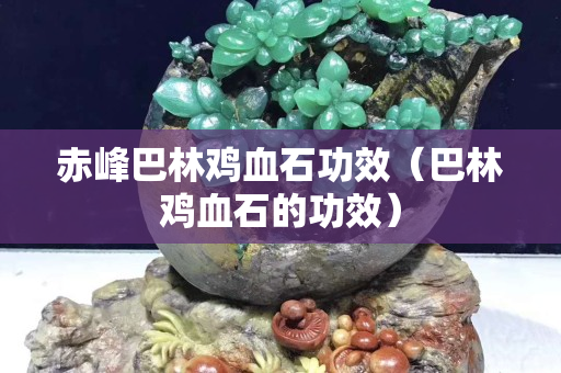 赤峰巴林雞血石功效（巴林雞血石的功效）