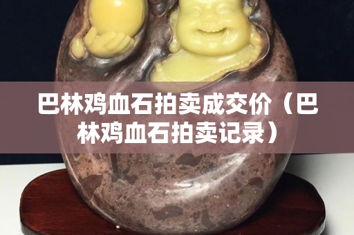 巴林雞血石拍賣成交價（巴林雞血石拍賣記錄）