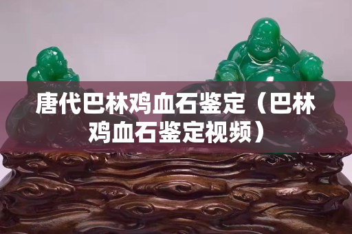 唐代巴林雞血石鑒定(巴林雞血石鑒定視頻) 唐代巴林雞血石鑒定(巴林雞血石鑒定視頻)