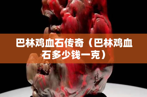 巴林雞血石傳奇(巴林雞血石多少錢一克) 巴林雞血石傳奇(巴林雞血石多少錢一克)