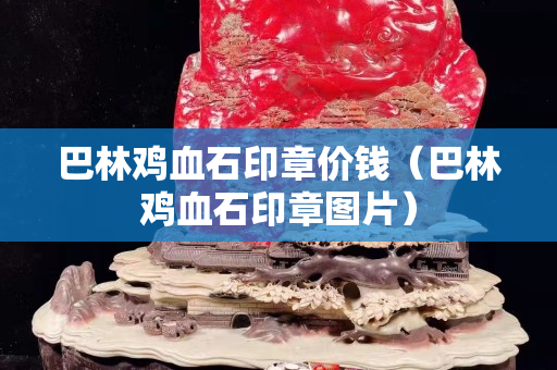 巴林雞血石印章價錢（巴林雞血石印章圖片）