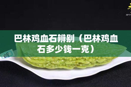 巴林雞血石辨別(巴林雞血石多少錢一克) 巴林雞血石辨別(巴林雞血石多少錢一克)