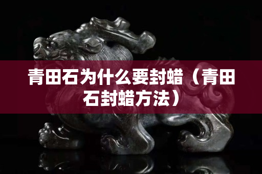 青田石為什么要封蠟(青田石封蠟方法) 青田石為什么要封蠟(青田石封蠟方法)