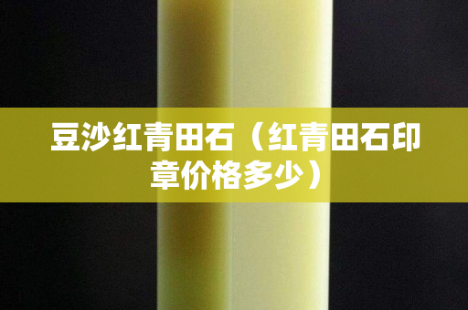 豆沙紅青田石(紅青田石印章價格多少) 豆沙紅青田石(紅青田石印章價格多少)