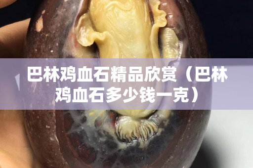 巴林雞血石精品欣賞(巴林雞血石多少錢一克) 巴林雞血石精品欣賞(巴林雞血石多少錢一克)