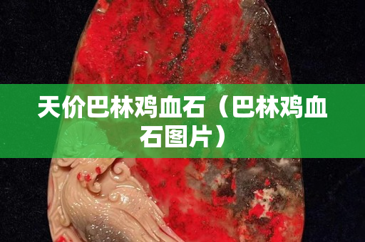 天價巴林雞血石(巴林雞血石圖片) 天價巴林雞血石(巴林雞血石圖片)