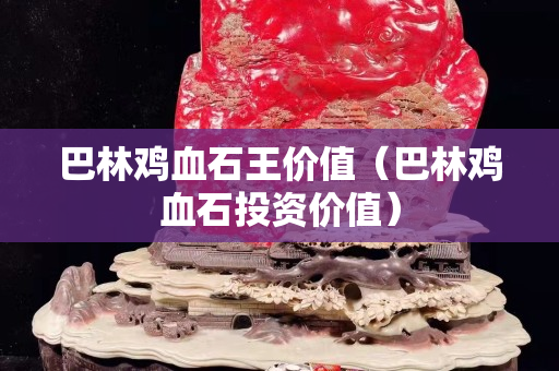 巴林雞血石王價值（巴林雞血石投資價值）