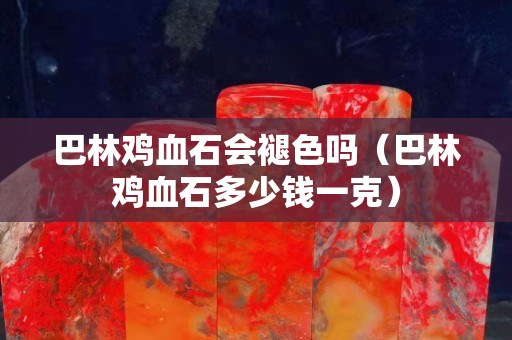 巴林雞血石會褪色嗎（巴林雞血石多少錢一克）