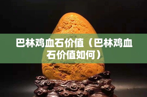 巴林雞血石價值（巴林雞血石價值如何）