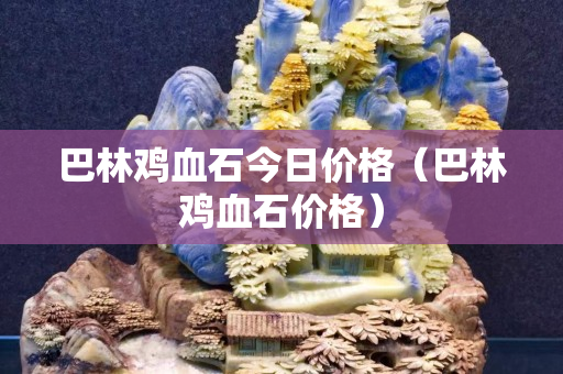 巴林雞血石今日價(jià)格（巴林雞血石價(jià)格）