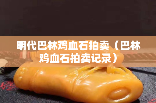 明代巴林雞血石拍賣（巴林雞血石拍賣記錄）